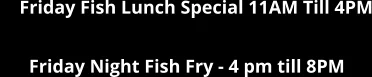 Friday Fish Lunch Special 11AM Till 4PM Friday Night Fish Fry - 4 pm till 8PM