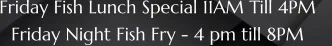 Friday Fish Lunch Special 11AM Till 4PM    Friday Night Fish Fry - 4 pm till 8PM