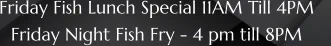 Friday Fish Lunch Special 11AM Till 4PM    Friday Night Fish Fry - 4 pm till 8PM