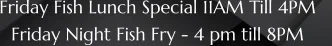 Friday Fish Lunch Special 11AM Till 4PM    Friday Night Fish Fry - 4 pm till 8PM