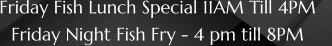 Friday Fish Lunch Special 11AM Till 4PM    Friday Night Fish Fry - 4 pm till 8PM